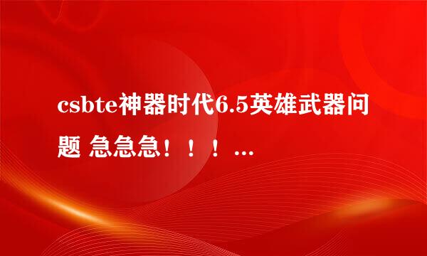 csbte神器时代6.5英雄武器问题 急急急！！！！！！！！！