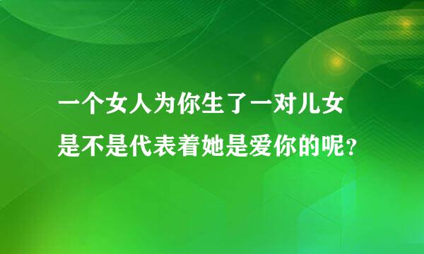 一个女人为你生了一对儿女 是不是代表着她是爱你的呢？