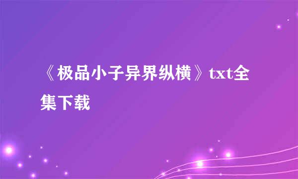 《极品小子异界纵横》txt全集下载