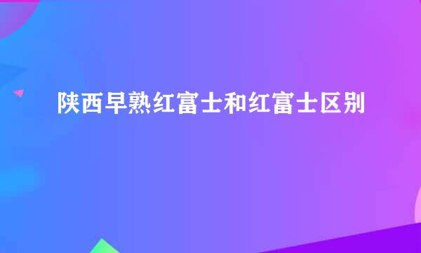 陕西早熟红富士和红富士区别