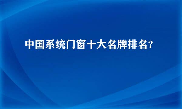 中国系统门窗十大名牌排名?