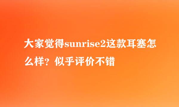 大家觉得sunrise2这款耳塞怎么样？似乎评价不错