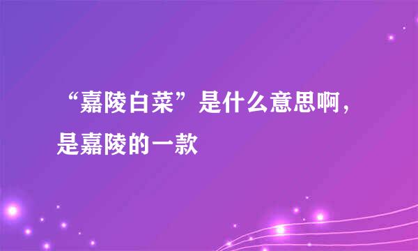 “嘉陵白菜”是什么意思啊，是嘉陵的一款