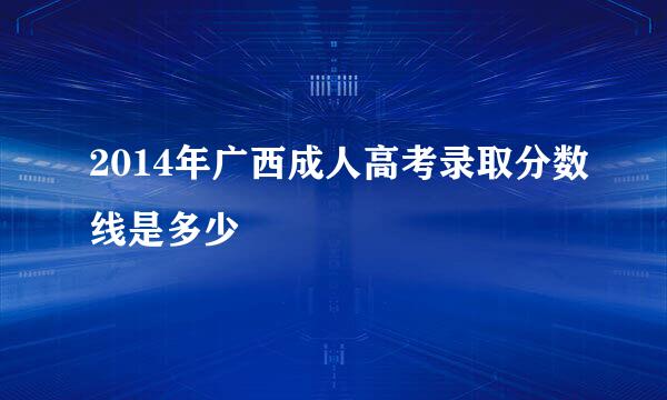 2014年广西成人高考录取分数线是多少