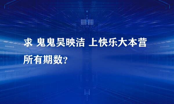 求 鬼鬼吴映洁 上快乐大本营所有期数？