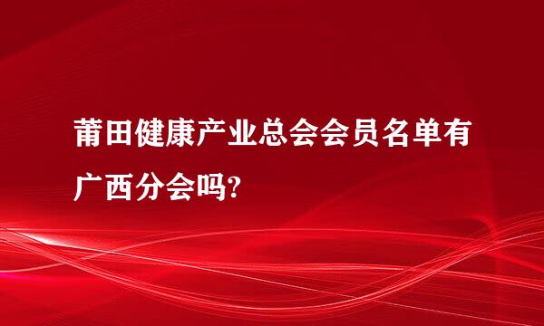 莆田健康产业总会会员名单有广西分会吗?