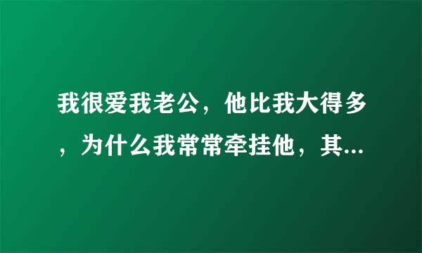 我很爱我老公，他比我大得多，为什么我常常牵挂他，其实他很会照顾自己，我就是担心他，为什么呀