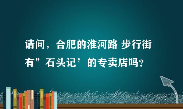 请问，合肥的淮河路 步行街 有”石头记’的专卖店吗？