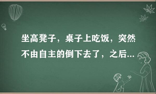 坐高凳子，桌子上吃饭，突然不由自主的倒下去了，之后自己就起来。哪位能告诉我 这是怎么回事啊？