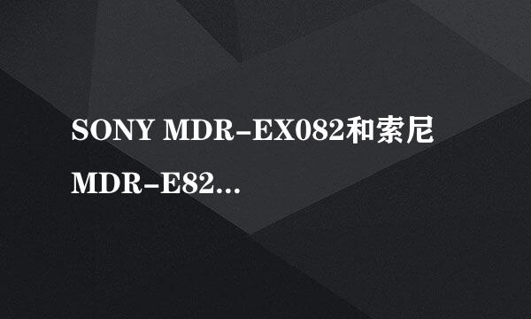 SONY MDR-EX082和索尼 MDR-E828LP 这2款耳机哪个好