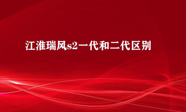 江淮瑞风s2一代和二代区别