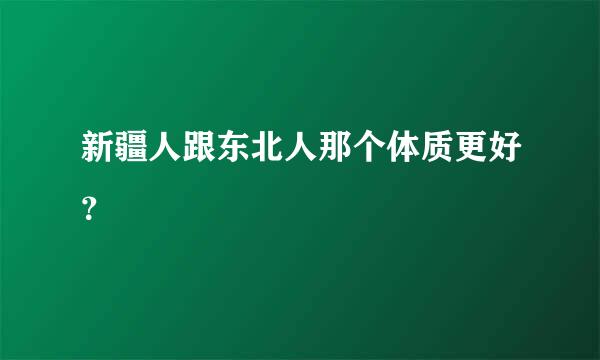 新疆人跟东北人那个体质更好？