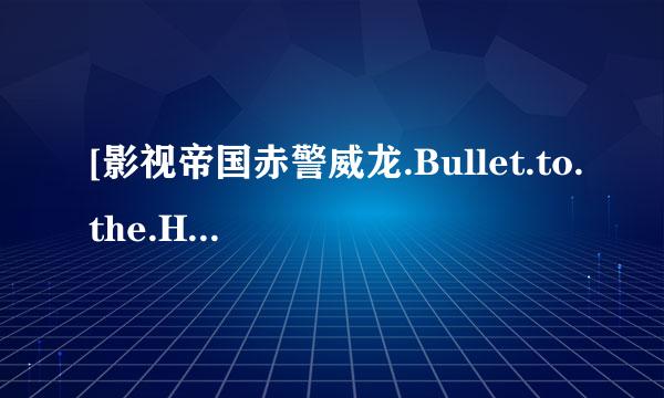 [影视帝国赤警威龙.Bullet.to.the.Head.2013.720p.BluRay种子下载地址有么？谢恩公！