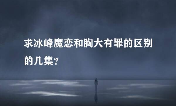 求冰峰魔恋和胸大有罪的区别的几集？