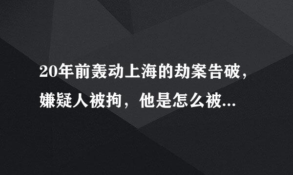 20年前轰动上海的劫案告破，嫌疑人被拘，他是怎么被发现的呢？