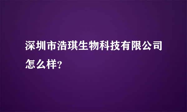 深圳市浩琪生物科技有限公司怎么样？