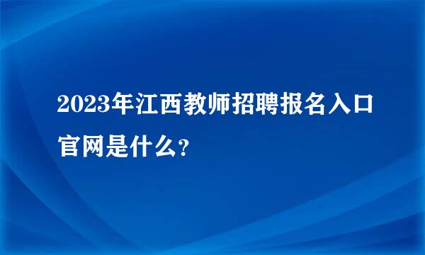 2023年江西教师招聘报名入口官网是什么？