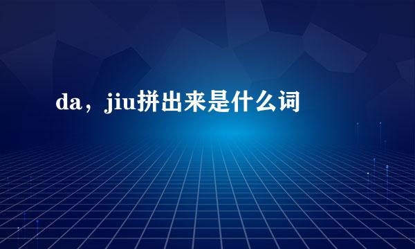 da，jiu拼出来是什么词