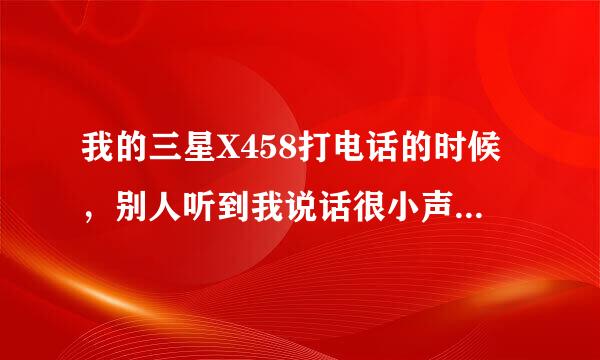 我的三星X458打电话的时候，别人听到我说话很小声，以前都没有问题，现在突然出现这种状况是什么问题呢？