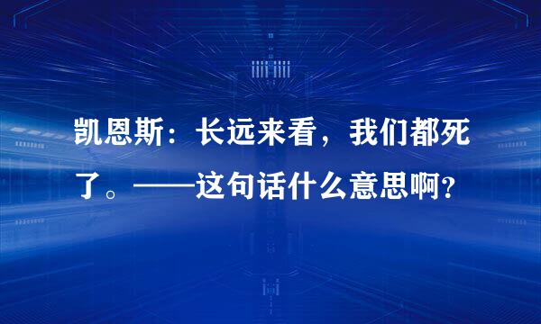 凯恩斯：长远来看，我们都死了。——这句话什么意思啊？