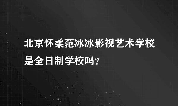 北京怀柔范冰冰影视艺术学校是全日制学校吗？