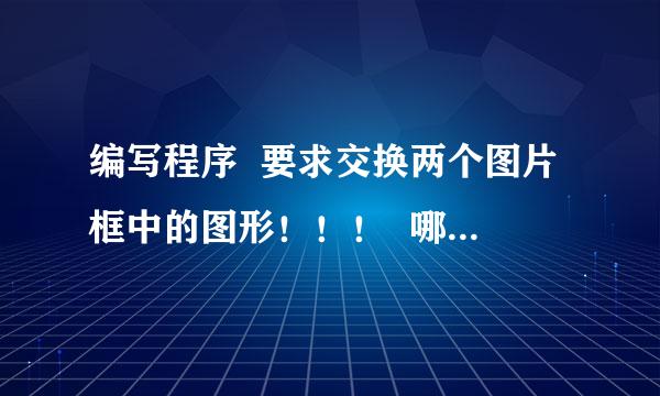 编写程序  要求交换两个图片框中的图形！！！  哪位高手可以帮一下忙啊