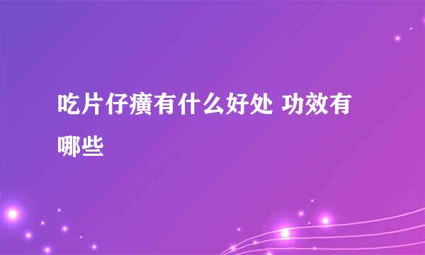 吃片仔癀有什么好处 功效有哪些