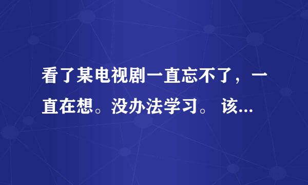 看了某电视剧一直忘不了，一直在想。没办法学习。 该怎么办？