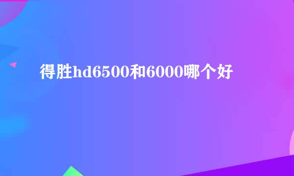 得胜hd6500和6000哪个好