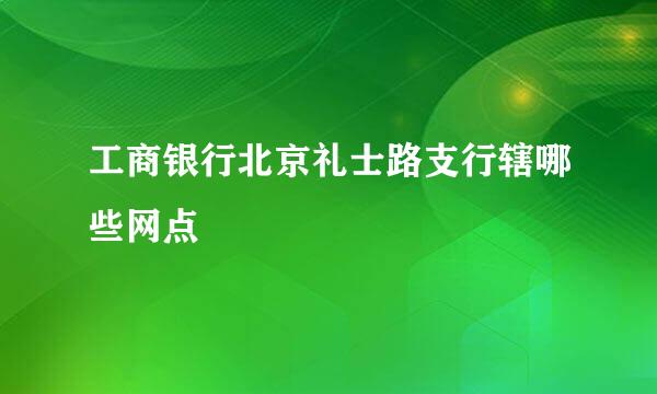 工商银行北京礼士路支行辖哪些网点