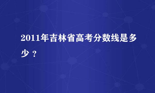 2011年吉林省高考分数线是多少 ？