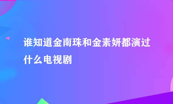 谁知道金南珠和金素妍都演过什么电视剧