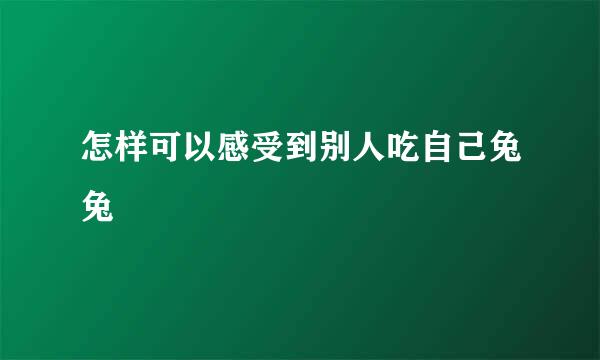 怎样可以感受到别人吃自己兔兔