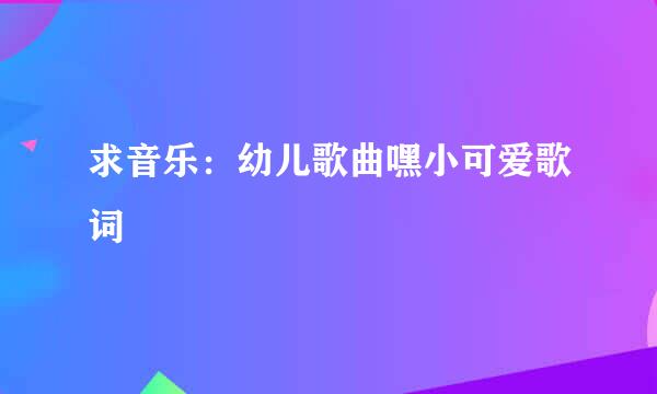 求音乐：幼儿歌曲嘿小可爱歌词