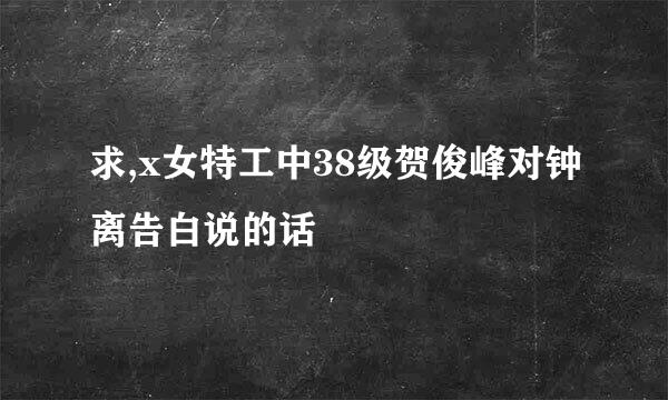 求,x女特工中38级贺俊峰对钟离告白说的话