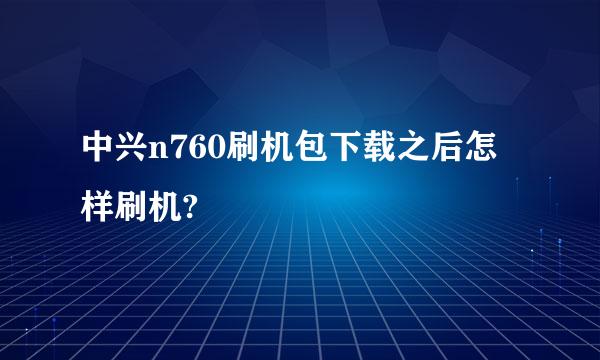 中兴n760刷机包下载之后怎样刷机?