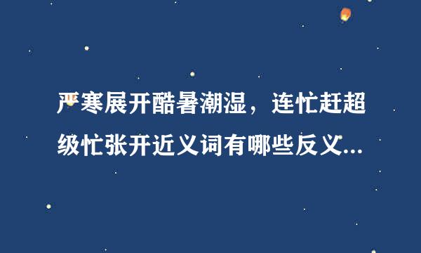 严寒展开酷暑潮湿，连忙赶超级忙张开近义词有哪些反义词有哪些？