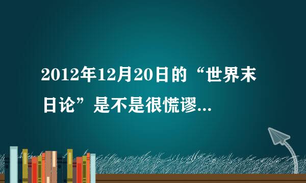 2012年12月20日的“世界末日论”是不是很慌谬？有科学依据么？