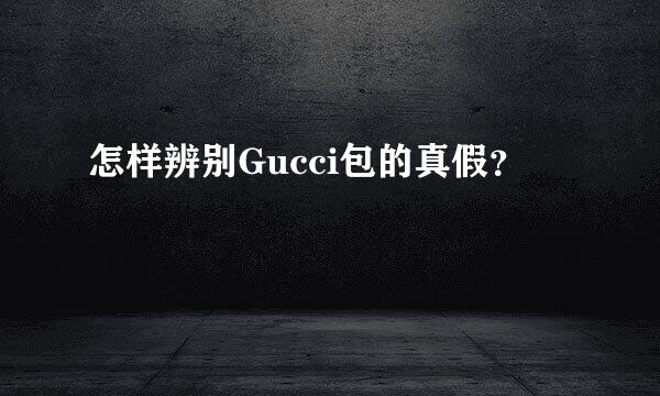 怎样辨别Gucci包的真假？