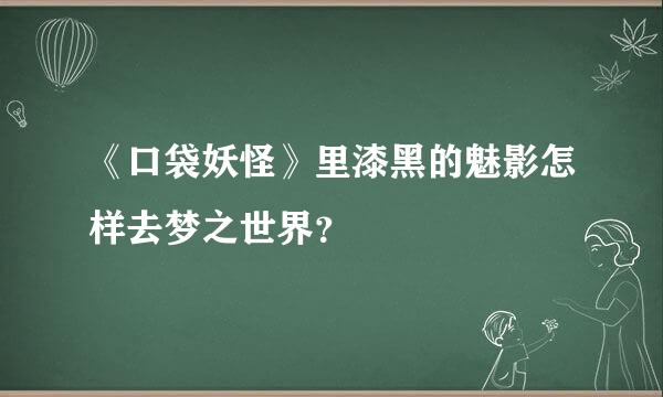 《口袋妖怪》里漆黑的魅影怎样去梦之世界？