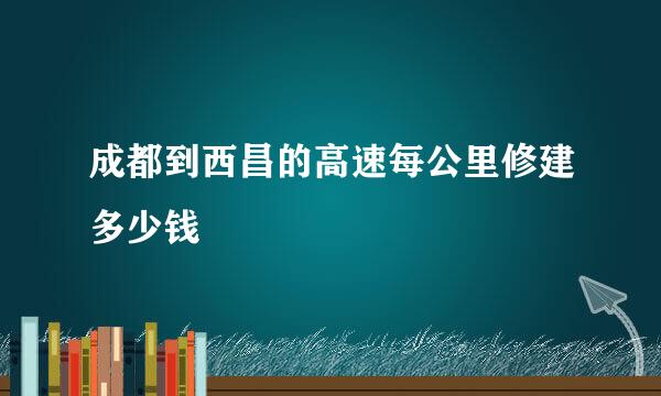 成都到西昌的高速每公里修建多少钱