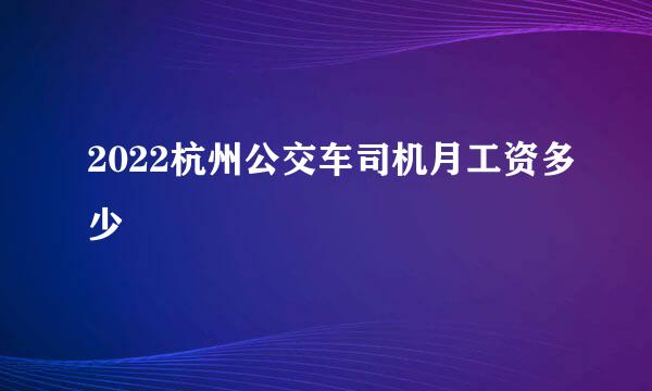 2022杭州公交车司机月工资多少