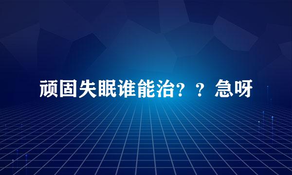 顽固失眠谁能治？？急呀