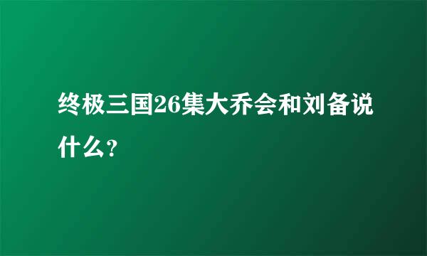 终极三国26集大乔会和刘备说什么？