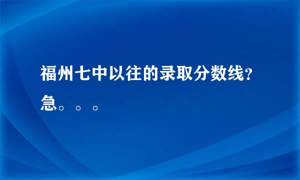 福州七中以往的录取分数线？急。。。