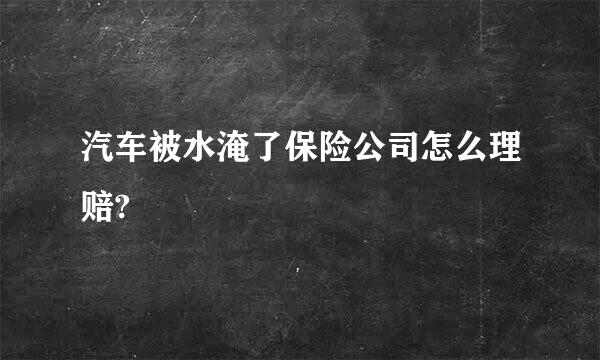 汽车被水淹了保险公司怎么理赔?