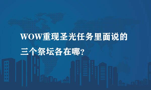 WOW重现圣光任务里面说的三个祭坛各在哪？