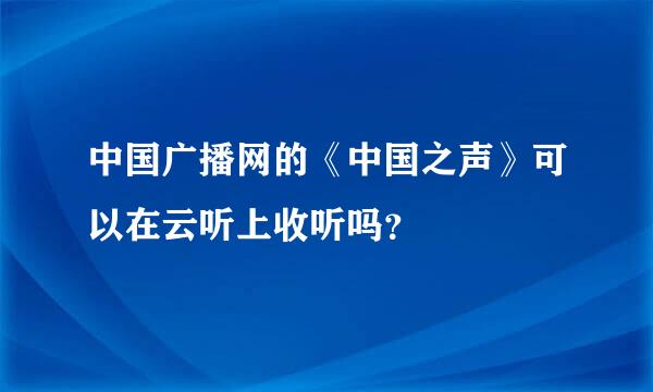 中国广播网的《中国之声》可以在云听上收听吗？