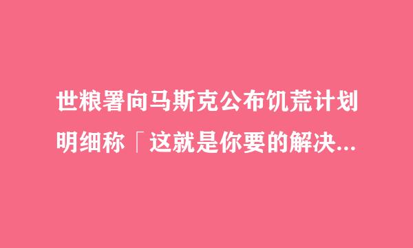 世粮署向马斯克公布饥荒计划明细称「这就是你要的解决饥荒计划」，预计接下来马斯克将怎么做？