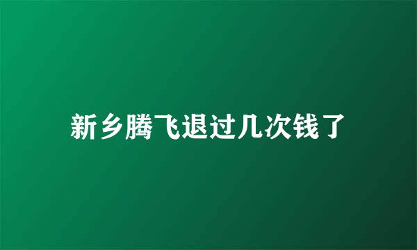 新乡腾飞退过几次钱了